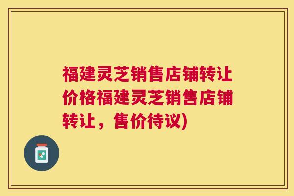 福建灵芝销售店铺转让价格福建灵芝销售店铺转让,售价待议) 福建灵芝销售店铺转让价格福建灵芝销售店铺转让,售价待议)