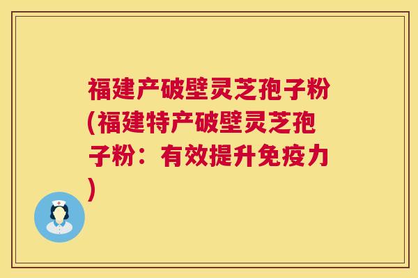 福建产破壁灵芝孢子粉(福建特产破壁灵芝孢子粉：有效提升免疫力)