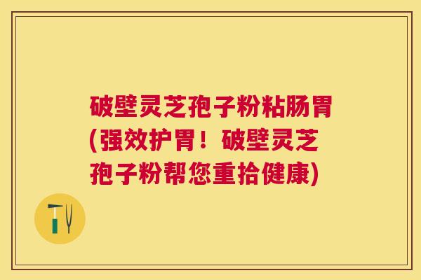 破壁灵芝孢子粉粘肠胃(强效护胃！破壁灵芝孢子粉帮您重拾健康)