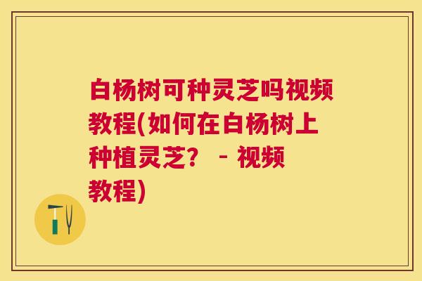 白杨树可种灵芝吗视频教程(如何在白杨树上种植灵芝？ - 视频教程)