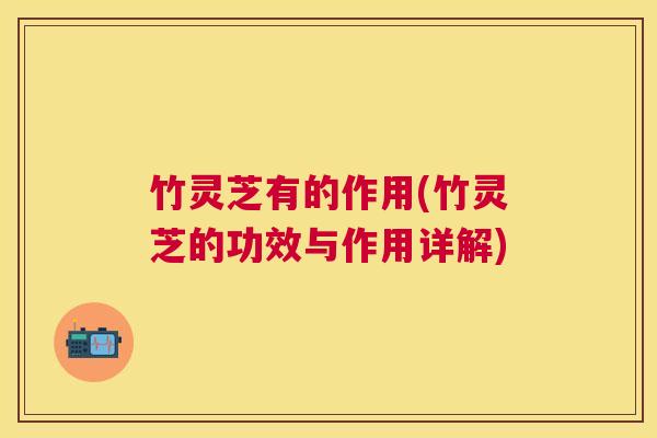 竹灵芝有的作用(竹灵芝的功效与作用详解)