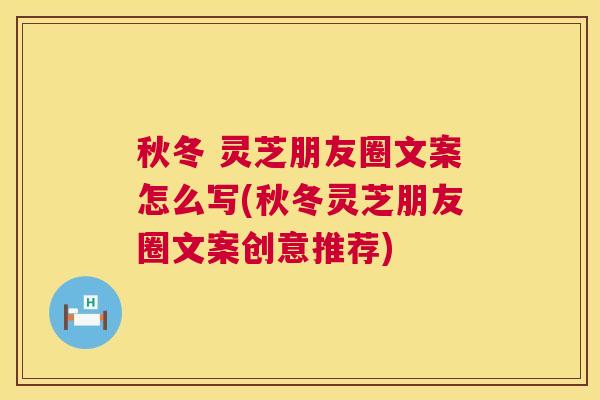 秋冬 灵芝朋友圈文案怎么写(秋冬灵芝朋友圈文案创意推荐) 秋冬 灵芝朋友圈文案怎么写(秋冬灵芝朋友圈文案创意推荐)