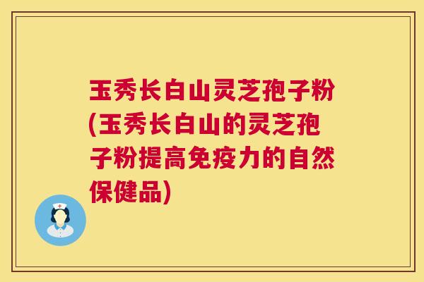 玉秀长白山灵芝孢子粉(玉秀长白山的灵芝孢子粉提高免疫力的自然保健品) 玉秀长白山灵芝孢子粉(玉秀长白山的灵芝孢子粉提高免疫力的自然保健品)