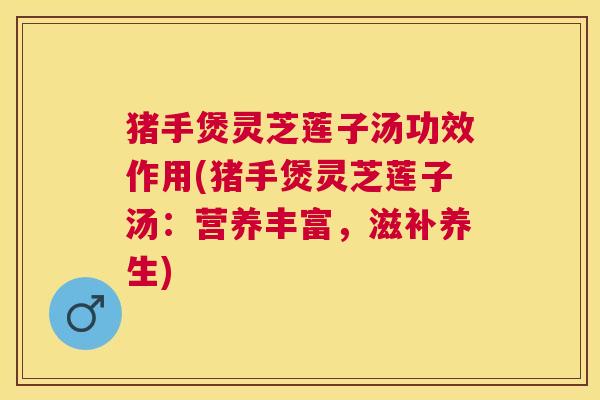 猪手煲灵芝莲子汤功效作用(猪手煲灵芝莲子汤:营养丰富,滋补养生) 猪手煲灵芝莲子汤功效作用(猪手煲灵芝莲子汤:营养丰富,滋补养生)