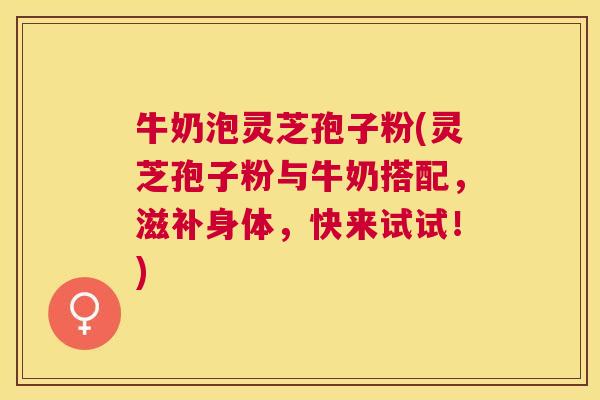 牛奶泡灵芝孢子粉(灵芝孢子粉与牛奶搭配,滋补身体,快来试试!) 牛奶泡灵芝孢子粉(灵芝孢子粉与牛奶搭配,滋补身体,快来试试!)