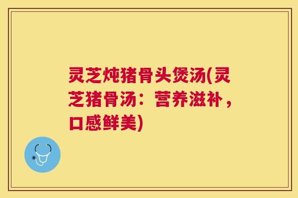 灵芝炖猪骨头煲汤(灵芝猪骨汤:营养滋补,口感鲜美) 灵芝炖猪骨头煲汤(灵芝猪骨汤:营养滋补,口感鲜美)