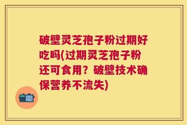 破壁灵芝孢子粉过期好吃吗(过期灵芝孢子粉还可食用？破壁技术确保营养不流失)