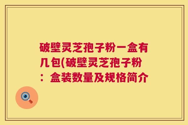 破壁灵芝孢子粉一盒有几包(破壁灵芝孢子粉：盒装数量及规格简介
