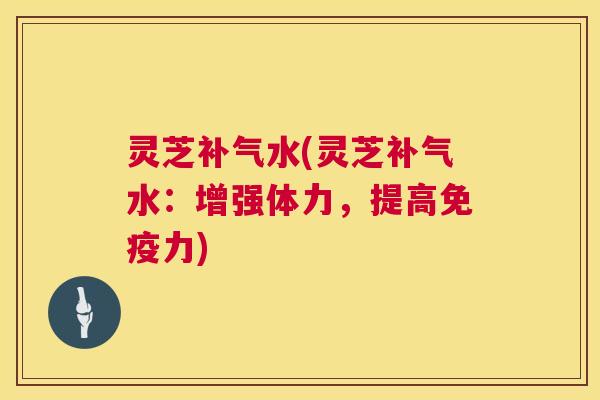 灵芝水(灵芝水:增强体力,提高免疫力) 灵芝水(灵芝水:增强体力,提高免疫力)
