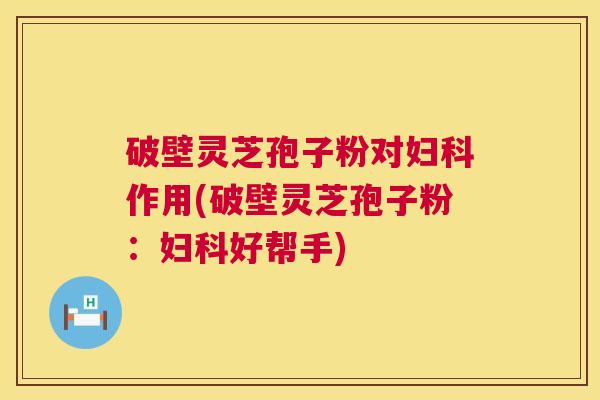 破壁灵芝孢子粉对作用(破壁灵芝孢子粉:好帮手) 破壁灵芝孢子粉对作用(破壁灵芝孢子粉:好帮手)