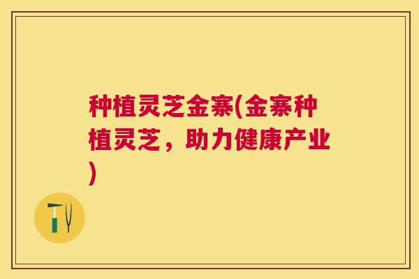 种植灵芝金寨(金寨种植灵芝，助力健康产业)