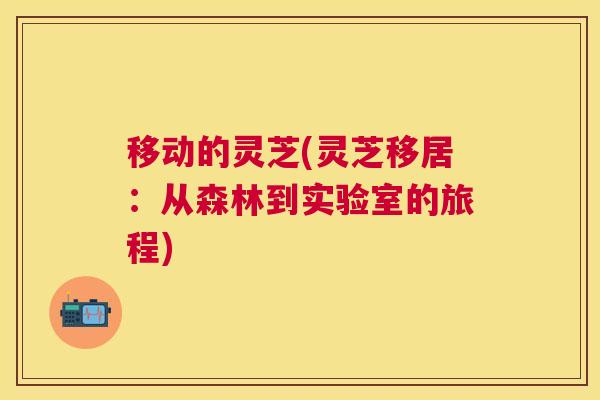 移动的灵芝(灵芝移居：从森林到实验室的旅程)
