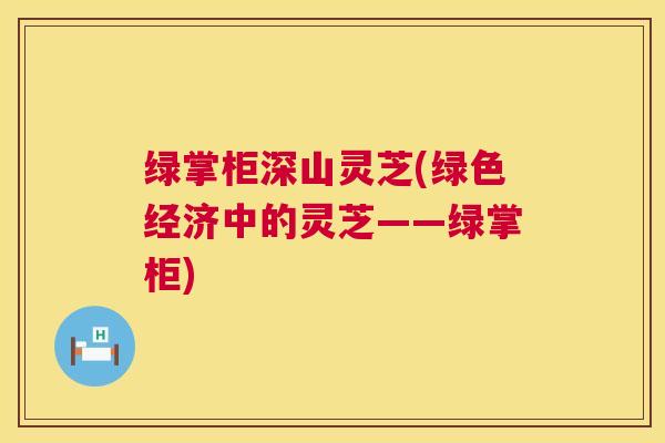 绿掌柜深山灵芝(绿色经济中的灵芝——绿掌柜) 绿掌柜深山灵芝(绿色经济中的灵芝——绿掌柜)