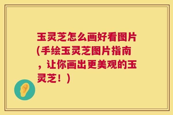 玉灵芝怎么画好看图片(手绘玉灵芝图片指南，让你画出更美观的玉灵芝！)