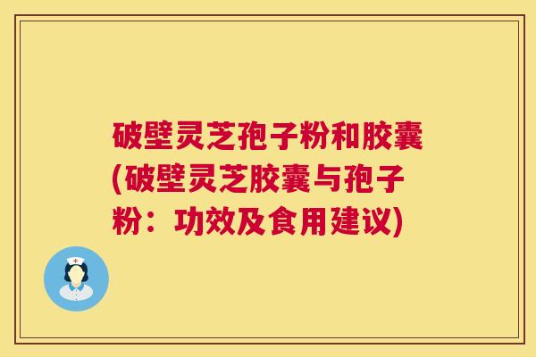 破壁灵芝孢子粉和胶囊(破壁灵芝胶囊与孢子粉:功效及食用建议) 破壁灵芝孢子粉和胶囊(破壁灵芝胶囊与孢子粉:功效及食用建议)