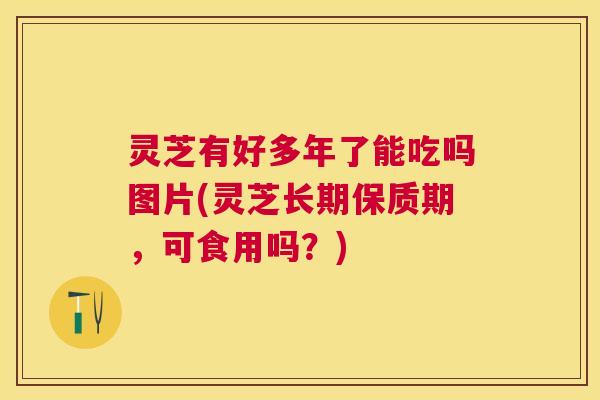 灵芝有好多年了能吃吗图片(灵芝长期保质期,可食用吗?) 灵芝有好多年了能吃吗图片(灵芝长期保质期,可食用吗?)