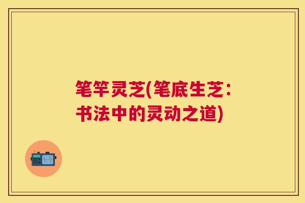 笔竿灵芝(笔底生芝：书法中的灵动之道)