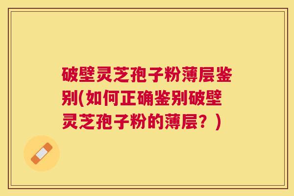 破壁灵芝孢子粉薄层鉴别(如何正确鉴别破壁灵芝孢子粉的薄层？)