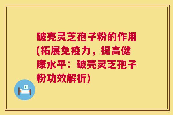 破壳灵芝孢子粉的作用(拓展免疫力,提高健康水平:破壳灵芝孢子粉功效解析) 破壳灵芝孢子粉的作用(拓展免疫力,提高健康水平:破壳灵芝孢子粉功效解析)