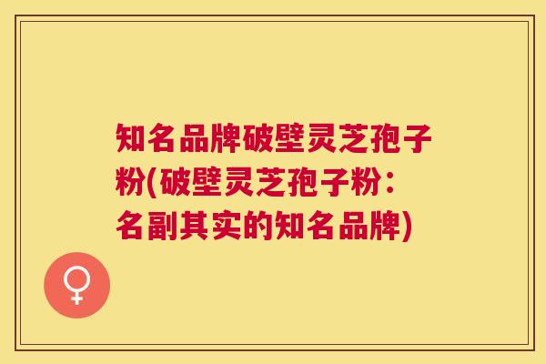 知名品牌破壁灵芝孢子粉(破壁灵芝孢子粉:名副其实的知名品牌) 知名品牌破壁灵芝孢子粉(破壁灵芝孢子粉:名副其实的知名品牌)