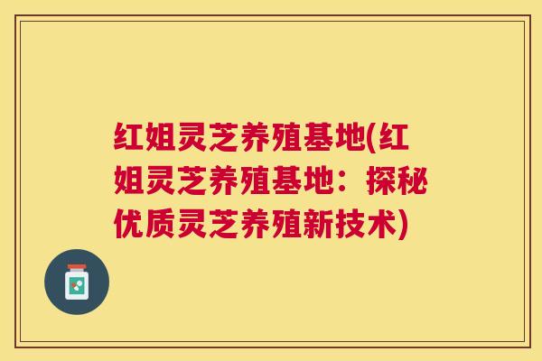 红姐灵芝养殖基地(红姐灵芝养殖基地:探秘优质灵芝养殖新技术) 红姐灵芝养殖基地(红姐灵芝养殖基地:探秘优质灵芝养殖新技术)