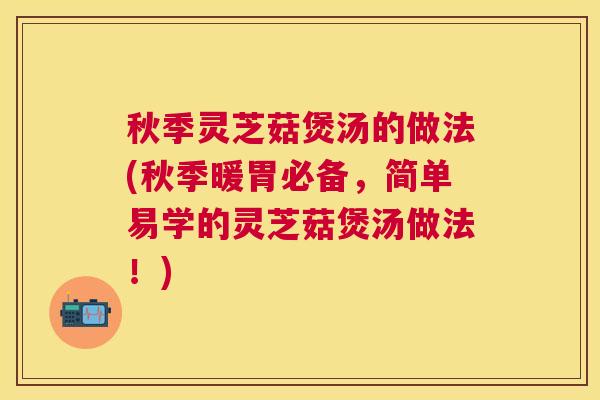 秋季灵芝菇煲汤的做法(秋季暖胃必备,简单易学的灵芝菇煲汤做法!) 秋季灵芝菇煲汤的做法(秋季暖胃必备,简单易学的灵芝菇煲汤做法!)