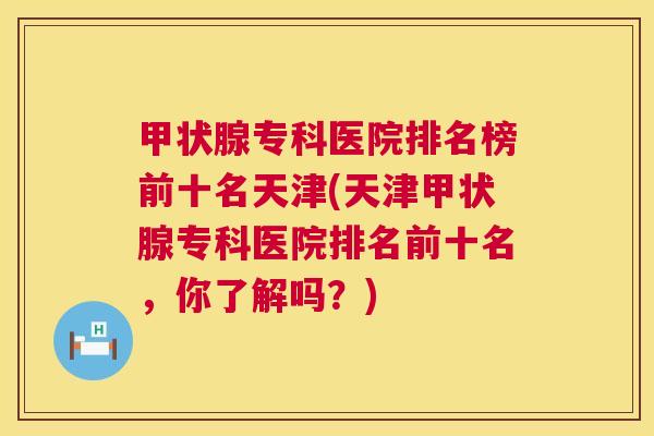 专科医院排名榜前十名天津(天津专科医院排名前十名,你了解吗?) 专科医院排名榜前十名天津(天津专科医院排名前十名,你了解吗?)