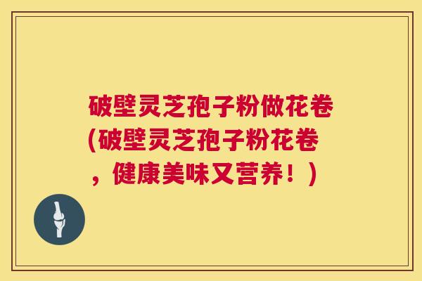 破壁灵芝孢子粉做花卷(破壁灵芝孢子粉花卷,健康美味又营养!) 破壁灵芝孢子粉做花卷(破壁灵芝孢子粉花卷,健康美味又营养!)