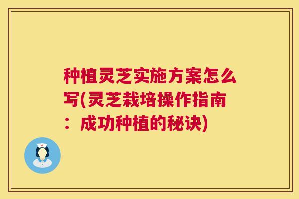 种植灵芝实施方案怎么写(灵芝栽培操作指南：成功种植的秘诀)