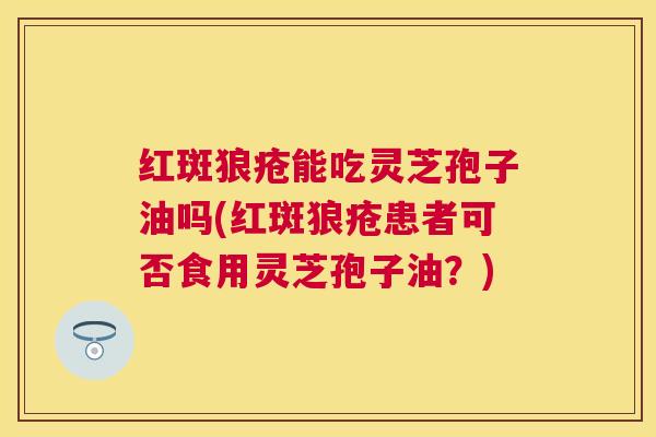 红斑狼疮能吃灵芝孢子油吗(红斑狼疮患者可否食用灵芝孢子油?) 红斑狼疮能吃灵芝孢子油吗(红斑狼疮患者可否食用灵芝孢子油?)
