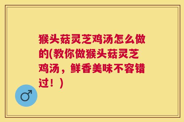 猴头菇灵芝鸡汤怎么做的(教你做猴头菇灵芝鸡汤,鲜香美味不容错过!) 猴头菇灵芝鸡汤怎么做的(教你做猴头菇灵芝鸡汤,鲜香美味不容错过!)