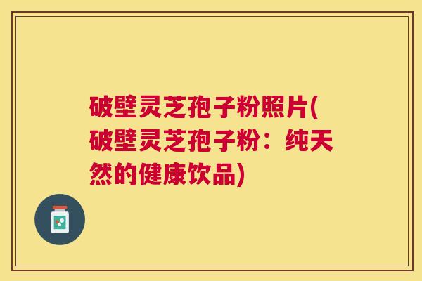 破壁灵芝孢子粉照片(破壁灵芝孢子粉：纯天然的健康饮品)