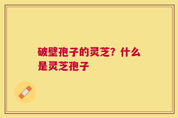 破壁孢子的灵芝?什么是灵芝孢子 破壁孢子的灵芝?什么是灵芝孢子