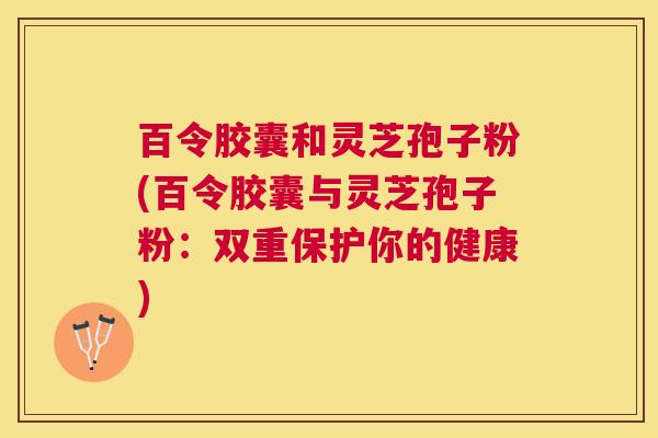百令胶囊和灵芝孢子粉(百令胶囊与灵芝孢子粉:双重保护你的健康) 百令胶囊和灵芝孢子粉(百令胶囊与灵芝孢子粉:双重保护你的健康)