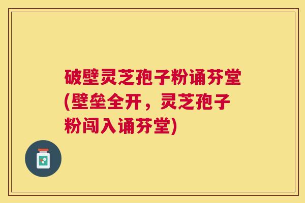 破壁灵芝孢子粉诵芬堂(壁垒全开,灵芝孢子粉闯入诵芬堂) 破壁灵芝孢子粉诵芬堂(壁垒全开,灵芝孢子粉闯入诵芬堂)