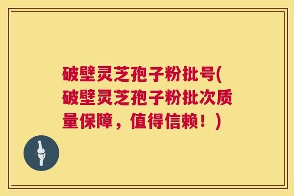 破壁灵芝孢子粉批号(破壁灵芝孢子粉批次质量保障,值得信赖!) 破壁灵芝孢子粉批号(破壁灵芝孢子粉批次质量保障,值得信赖!)
