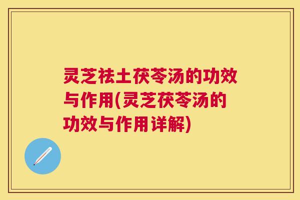 灵芝祛土茯苓汤的功效与作用(灵芝茯苓汤的功效与作用详解) 灵芝祛土茯苓汤的功效与作用(灵芝茯苓汤的功效与作用详解)