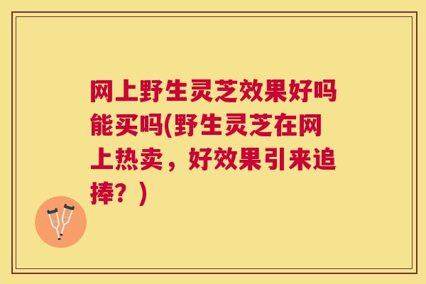 网上野生灵芝效果好吗能买吗(野生灵芝在网上热卖，好效果引来追捧？)