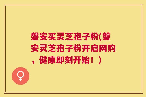 磐安买灵芝孢子粉(磐安灵芝孢子粉开启网购,健康即刻开始!) 磐安买灵芝孢子粉(磐安灵芝孢子粉开启网购,健康即刻开始!)