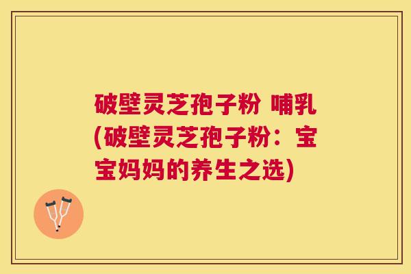 破壁灵芝孢子粉 哺乳(破壁灵芝孢子粉:宝宝妈妈的养生之选) 破壁灵芝孢子粉 哺乳(破壁灵芝孢子粉:宝宝妈妈的养生之选)
