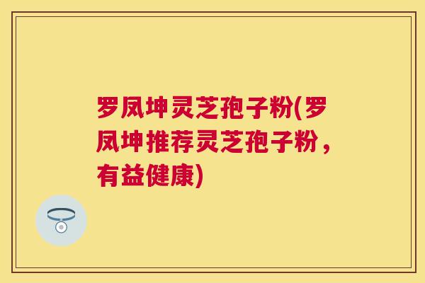罗凤坤灵芝孢子粉(罗凤坤推荐灵芝孢子粉，有益健康)