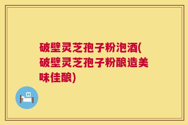 破壁灵芝孢子粉泡酒(破壁灵芝孢子粉酿造美味佳酿)