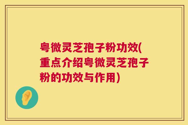 粤微灵芝孢子粉功效(重点介绍粤微灵芝孢子粉的功效与作用)