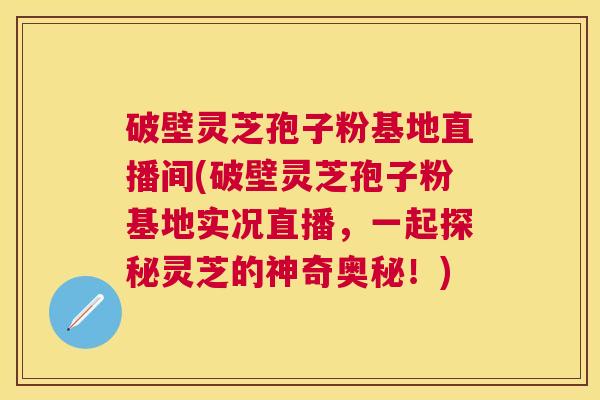 破壁灵芝孢子粉基地直播间(破壁灵芝孢子粉基地实况直播,一起探秘灵芝的神奇奥秘!) 破壁灵芝孢子粉基地直播间(破壁灵芝孢子粉基地实况直播,一起探秘灵芝的神奇奥秘!)