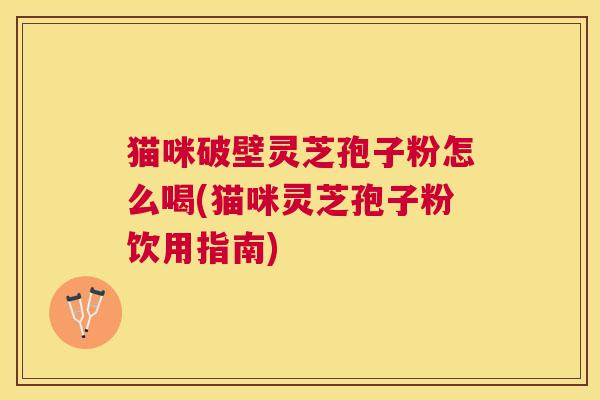 猫咪破壁灵芝孢子粉怎么喝(猫咪灵芝孢子粉饮用指南) 猫咪破壁灵芝孢子粉怎么喝(猫咪灵芝孢子粉饮用指南)