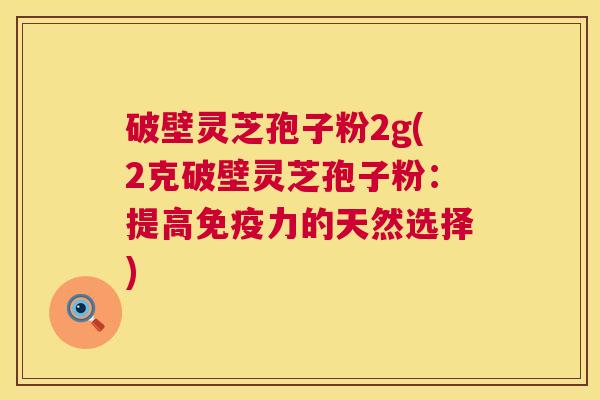 破壁灵芝孢子粉2g(2克破壁灵芝孢子粉：提高免疫力的天然选择)