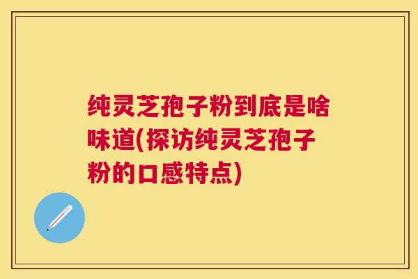 纯灵芝孢子粉到底是啥味道(探访纯灵芝孢子粉的口感特点)
