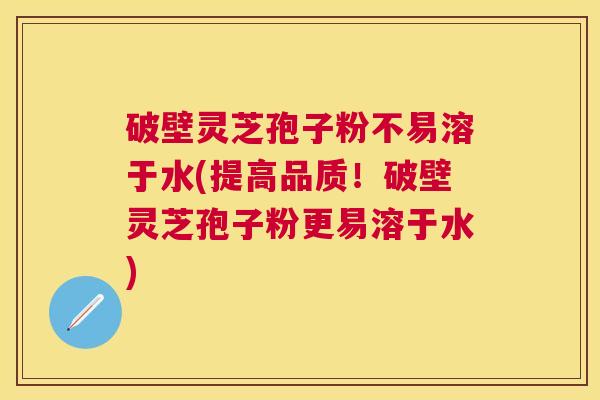 破壁灵芝孢子粉不易溶于水(提高品质!破壁灵芝孢子粉更易溶于水) 破壁灵芝孢子粉不易溶于水(提高品质!破壁灵芝孢子粉更易溶于水)