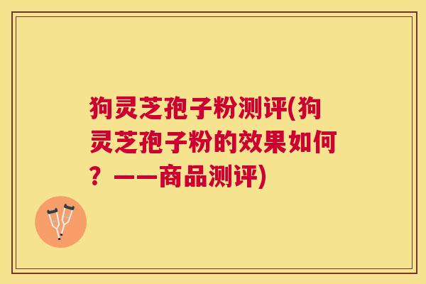狗灵芝孢子粉测评(狗灵芝孢子粉的效果如何?——商品测评) 狗灵芝孢子粉测评(狗灵芝孢子粉的效果如何?——商品测评)