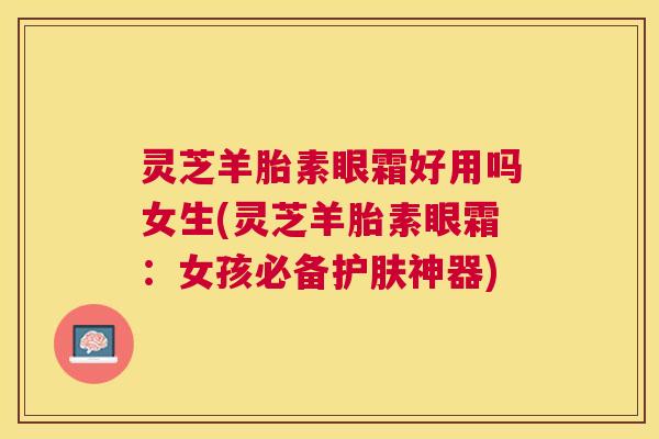 灵芝羊胎素眼霜好用吗女生(灵芝羊胎素眼霜:女孩必备护肤神器) 灵芝羊胎素眼霜好用吗女生(灵芝羊胎素眼霜:女孩必备护肤神器)